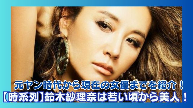 【時系列】鈴木紗理奈は若い頃から美人！元ヤン時代から現在の女優までを紹介！